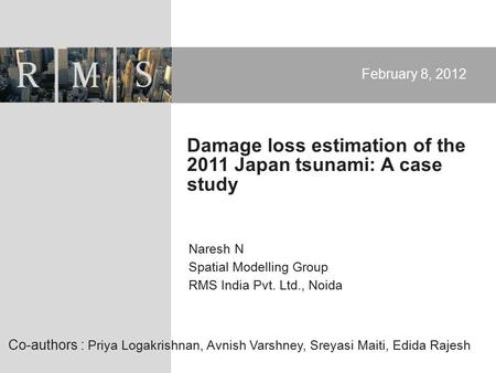 Naresh N Spatial Modelling Group RMS India Pvt. Ltd., Noida February 8, 2012 Damage loss estimation of the 2011 Japan tsunami: A case study Co-authors.