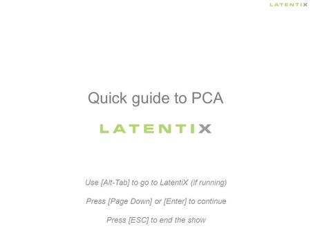 Quick guide to PCA Use [Alt-Tab] to go to LatentiX (if running) Press [Page Down] or [Enter] to continue Press [ESC] to end the show.