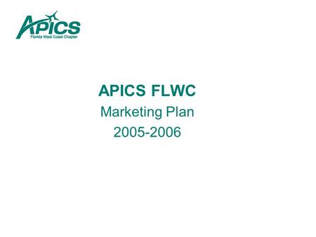 APICS FLWC Marketing Plan 2005-2006. OJECTIVES: 1.Increase Market Penetration by at Least 5% 1.Develop a consensus marketing base of target companies.