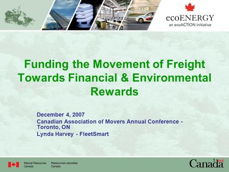 1 Funding the Movement of Freight Towards Financial & Environmental Rewards December 4, 2007 Canadian Association of Movers Annual Conference - Toronto,