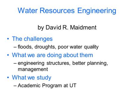 Water Resources Engineering by David R. Maidment The challenges –floods, droughts, poor water quality What we are doing about them –engineering structures,