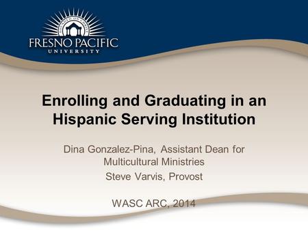Enrolling and Graduating in an Hispanic Serving Institution Dina Gonzalez-Pina, Assistant Dean for Multicultural Ministries Steve Varvis, Provost WASC.