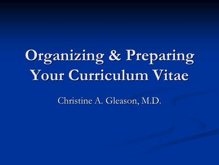 Organizing & Preparing Your Curriculum Vitae Christine A. Gleason, M.D.