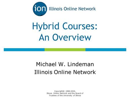Copyright© 1998-2004, Illinois Online Network and the Board of Trustees of the University of Illinois Hybrid Courses: An Overview Michael W. Lindeman Illinois.