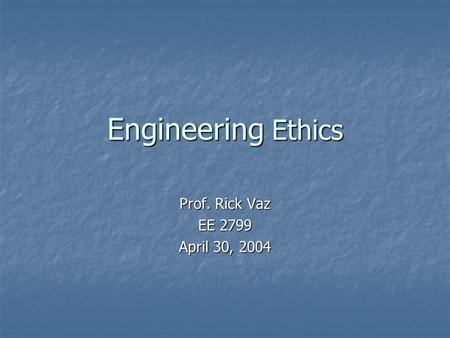 Engineering Ethics Prof. Rick Vaz EE 2799 April 30, 2004.