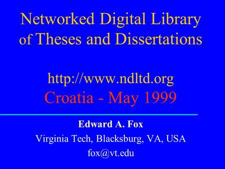 Networked Digital Library of Theses and Dissertations  Croatia - May 1999 Edward A. Fox Virginia Tech, Blacksburg, VA, USA