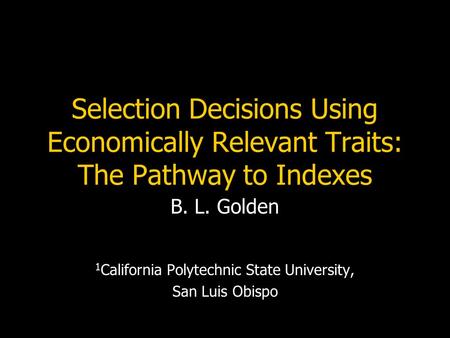 Selection Decisions Using Economically Relevant Traits: The Pathway to Indexes B. L. Golden 1 California Polytechnic State University, San Luis Obispo.