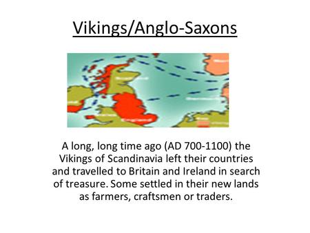 Vikings/Anglo-Saxons A long, long time ago (AD 700-1100) the Vikings of Scandinavia left their countries and travelled to Britain and Ireland in search.