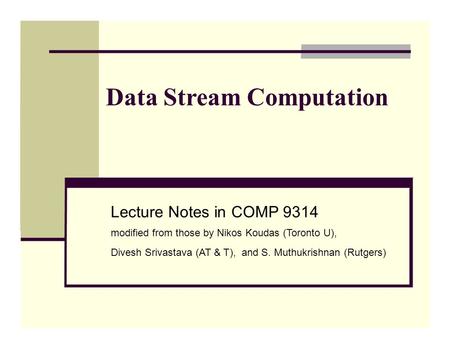Data Stream Computation Lecture Notes in COMP 9314 modified from those by Nikos Koudas (Toronto U), Divesh Srivastava (AT & T), and S. Muthukrishnan (Rutgers)
