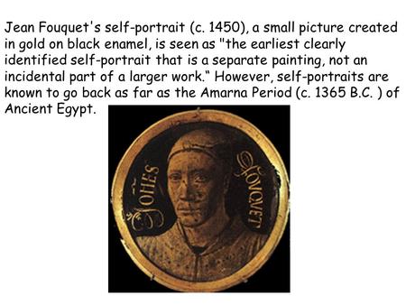 Jean Fouquet's self-portrait (c. 1450), a small picture created in gold on black enamel, is seen as the earliest clearly identified self-portrait that.
