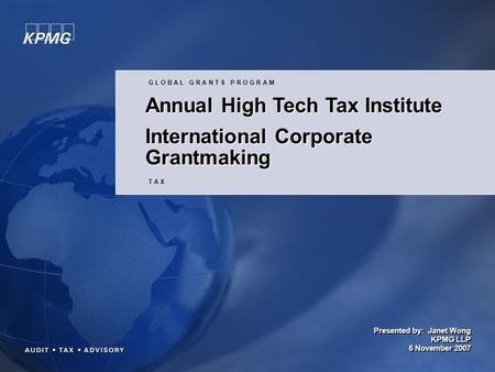 Presented by: Janet Wong KPMG LLP 6 November 2007 G L O B A L G R A N T S P R O G R A M T A X Annual High Tech Tax Institute International Corporate Grantmaking.