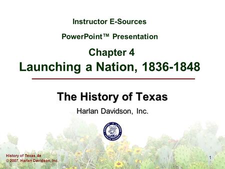 History of Texas, 4e © 2007, Harlan Davidson, Inc. 1 Instructor E-Sources PowerPoint™ Presentation Chapter 4 Launching a Nation, 1836-1848 The History.