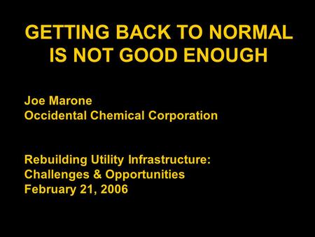 GETTING BACK TO NORMAL IS NOT GOOD ENOUGH Joe Marone Occidental Chemical Corporation Rebuilding Utility Infrastructure: Challenges & Opportunities February.