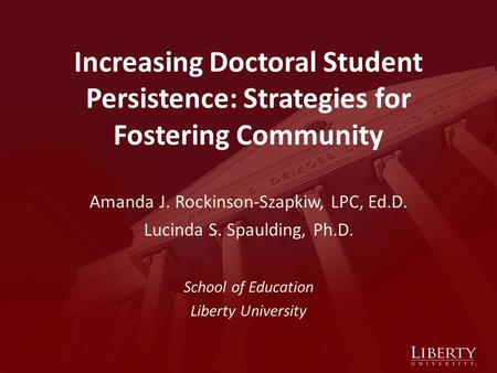 Increasing Doctoral Student Persistence: Strategies for Fostering Community Amanda J. Rockinson-Szapkiw, LPC, Ed.D. Lucinda S. Spaulding, Ph.D. School.