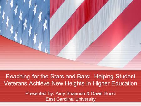 Reaching for the Stars and Bars: Helping Student Veterans Achieve New Heights in Higher Education Presented by: Amy Shannon & David Bucci East Carolina.
