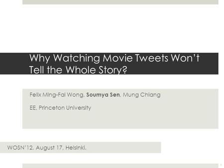 Why Watching Movie Tweets Won’t Tell the Whole Story? Felix Ming-Fai Wong, Soumya Sen, Mung Chiang EE, Princeton University 1 WOSN’12. August 17, Helsinki.