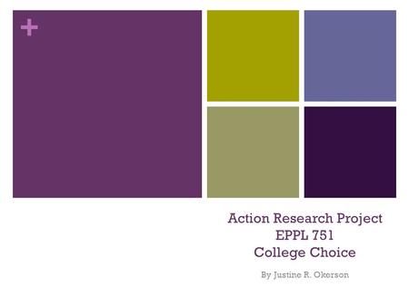 + Action Research Project EPPL 751 College Choice By Justine R. Okerson.