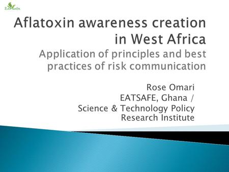 Aflatoxin awareness creation in West Africa Application of principles and best practices of risk communication Rose Omari EATSAFE, Ghana / Science & Technology.