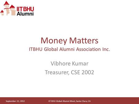 September 22, 2012IIT BHU Global Alumni Meet, Santa Clara, CA Money Matters ITBHU Global Alumni Association Inc. Vibhore Kumar Treasurer, CSE 2002.