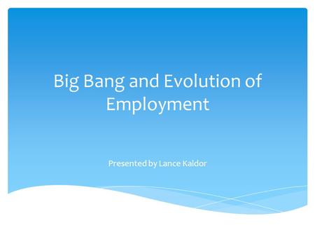 Big Bang and Evolution of Employment Presented by Lance Kaldor.