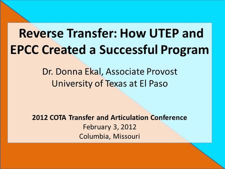 Reverse Transfer: How UTEP and EPCC Created a Successful Program Dr. Donna Ekal, Associate Provost University of Texas at El Paso 2012 COTA Transfer and.
