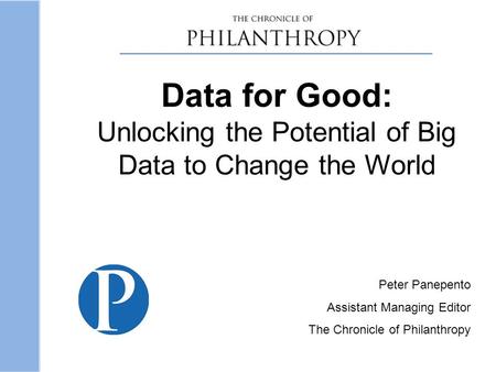Data for Good: Unlocking the Potential of Big Data to Change the World Peter Panepento Assistant Managing Editor The Chronicle of Philanthropy.