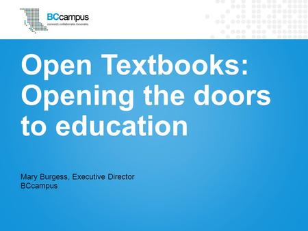 Open Textbooks: Opening the doors to education Mary Burgess, Executive Director BCcampus.