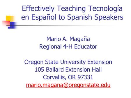 Effectively Teaching Tecnología en Español to Spanish Speakers Mario A. Magaña Regional 4-H Educator Oregon State University Extension 105 Ballard Extension.