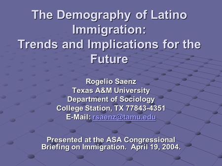 The Demography of Latino Immigration: Trends and Implications for the Future Rogelio Saenz Texas A&M University Department of Sociology College Station,