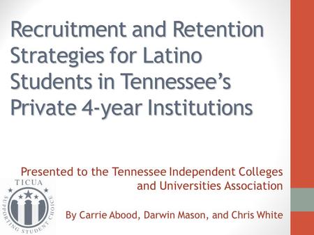 Recruitment and Retention Strategies for Latino Students in Tennessee’s Private 4-year Institutions Presented to the Tennessee Independent Colleges and.