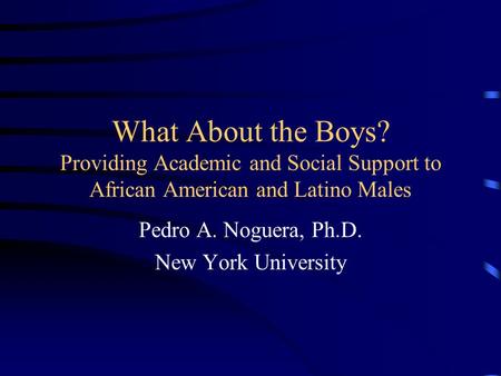 What About the Boys? Providing Academic and Social Support to African American and Latino Males Pedro A. Noguera, Ph.D. New York University.