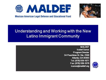 Understanding and Working with the New Latino Immigrant Community MALDEF Isabel Sance Program Director 34 Peachtree St. Ste. 2500 Atlanta, GA 30303 Tel.