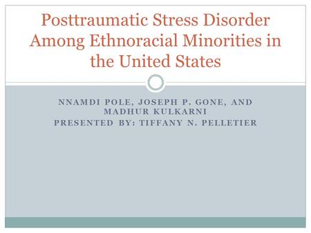 NNAMDI POLE, JOSEPH P. GONE, AND MADHUR KULKARNI PRESENTED BY: TIFFANY N. PELLETIER Posttraumatic Stress Disorder Among Ethnoracial Minorities in the United.