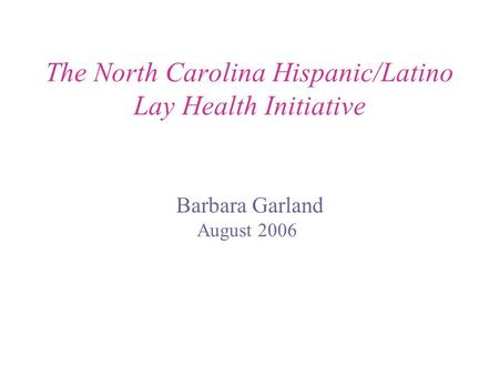 The North Carolina Hispanic/Latino Lay Health Initiative Barbara Garland August 2006.
