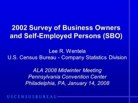 2002 Survey of Business Owners and Self-Employed Persons (SBO) Lee R. Wentela U.S. Census Bureau - Company Statistics Division ALA 2008 Midwinter Meeting.