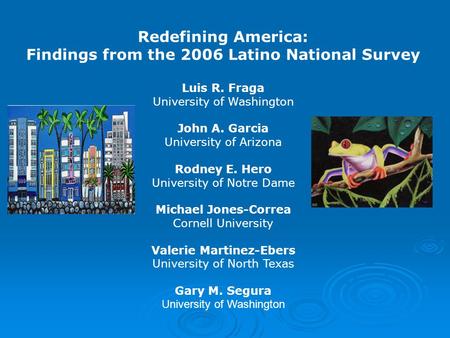Redefining America: Findings from the 2006 Latino National Survey Luis R. Fraga University of Washington John A. Garcia University of Arizona Rodney E.