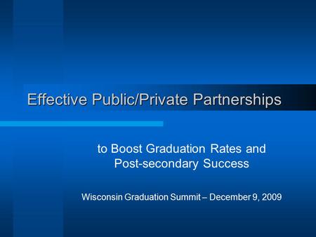 Effective Public/Private Partnerships to Boost Graduation Rates and Post-secondary Success Wisconsin Graduation Summit – December 9, 2009.