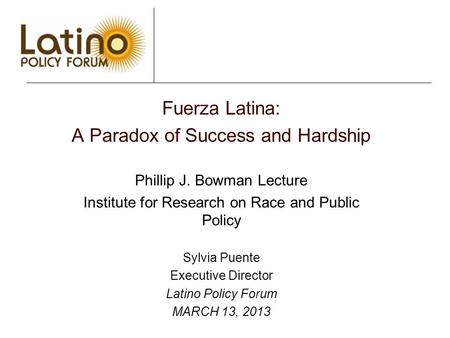 Fuerza Latina: A Paradox of Success and Hardship Phillip J. Bowman Lecture Institute for Research on Race and Public Policy Sylvia Puente Executive Director.