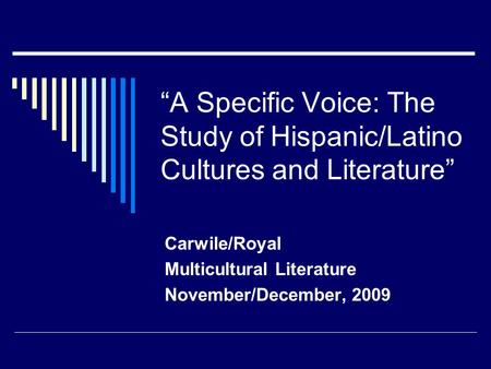 “A Specific Voice: The Study of Hispanic/Latino Cultures and Literature” Carwile/Royal Multicultural Literature November/December, 2009.