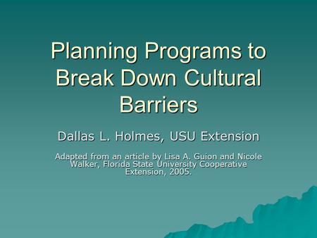 Planning Programs to Break Down Cultural Barriers Dallas L. Holmes, USU Extension Adapted from an article by Lisa A. Guion and Nicole Walker, Florida State.