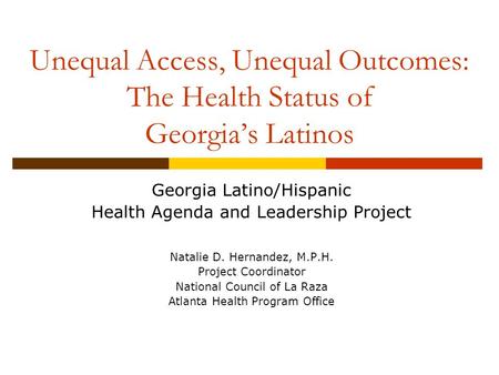 Unequal Access, Unequal Outcomes: The Health Status of Georgia’s Latinos Georgia Latino/Hispanic Health Agenda and Leadership Project Natalie D. Hernandez,