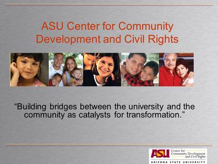 ASU Center for Community Development and Civil Rights “Building bridges between the university and the community as catalysts for transformation.”