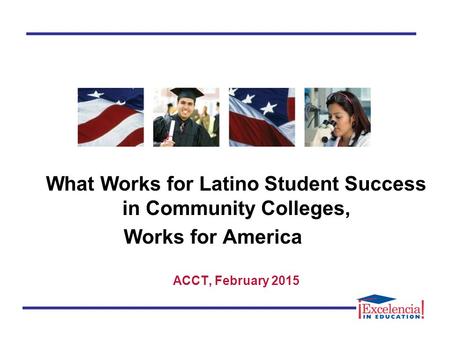 What Works for Latino Student Success in Community Colleges, Works for America ACCT, February 2015.