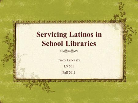 Servicing Latinos in School Libraries Cindy Lancaster LS 501 Fall 2011.