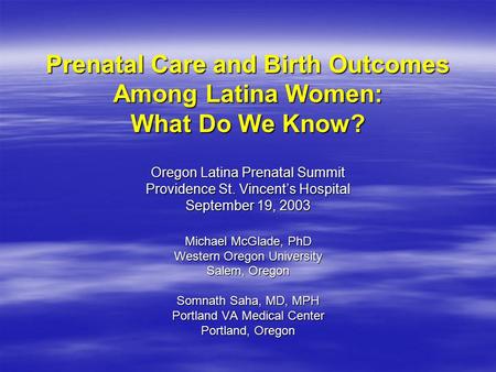 Prenatal Care and Birth Outcomes Among Latina Women: What Do We Know? Oregon Latina Prenatal Summit Providence St. Vincent’s Hospital September 19, 2003.