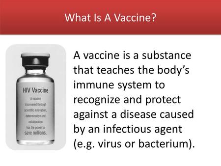 What is a Vaccine? What Is A Vaccine? A vaccine is a substance that teaches the body’s immune system to recognize and protect against a disease caused.