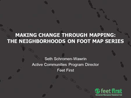 MAKING CHANGE THROUGH MAPPING: THE NEIGHBORHOODS ON FOOT MAP SERIES Seth Schromen-Wawrin Active Communities Program Director Feet First.