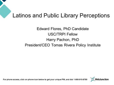 For phone access, click on phone icon below to get your unique PIN, and dial 1-866-915-8780 Latinos and Public Library Perceptions Edward Flores, PhD Candidate.