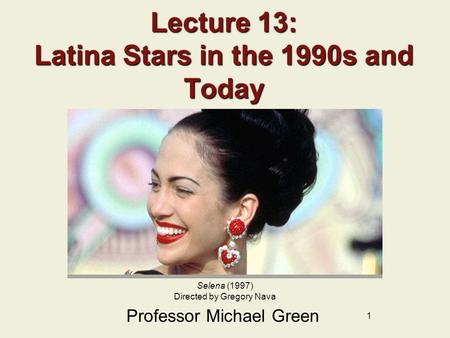1 Lecture 13: Latina Stars in the 1990s and Today Professor Michael Green Selena (1997) Directed by Gregory Nava.