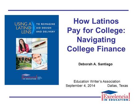 How Latinos Pay for College: Navigating College Finance Education Writer’s Association September 4, 2014Dallas, Texas Deborah A. Santiago.